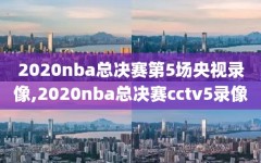 2020nba总决赛第5场央视录像,2020nba总决赛cctv5录像