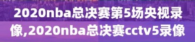 2020nba总决赛第5场央视录像,2020nba总决赛cctv5录像