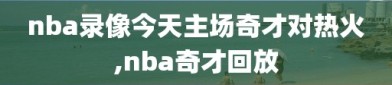 nba录像今天主场奇才对热火,nba奇才回放