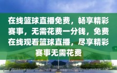 在线篮球直播免费，畅享精彩赛事，无需花费一分钱，免费在线观看篮球直播，尽享精彩赛事无需花费