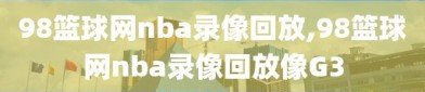 98篮球网nba录像回放,98篮球网nba录像回放像G3