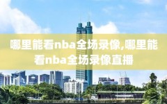 哪里能看nba全场录像,哪里能看nba全场录像直播