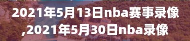 2021年5月13日nba赛事录像,2021年5月30日nba录像