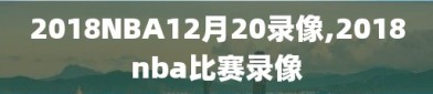 2018NBA12月20录像,2018nba比赛录像