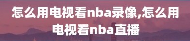 怎么用电视看nba录像,怎么用电视看nba直播