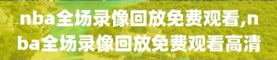 nba全场录像回放免费观看,nba全场录像回放免费观看高清