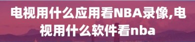 电视用什么应用看NBA录像,电视用什么软件看nba