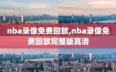 nba录像免费回放,nba录像免费回放完整版高清