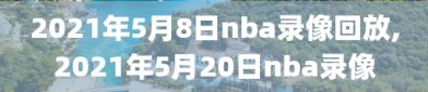 2021年5月8日nba录像回放,2021年5月20日nba录像