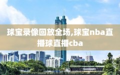 球宝录像回放全场,球宝nba直播球直播cba