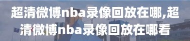 超清微博nba录像回放在哪,超清微博nba录像回放在哪看