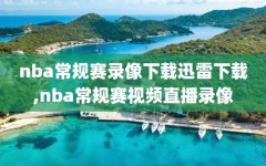 nba常规赛录像下载迅雷下载,nba常规赛视频直播录像