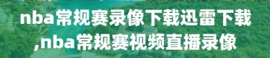 nba常规赛录像下载迅雷下载,nba常规赛视频直播录像