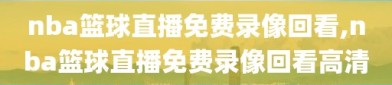 nba篮球直播免费录像回看,nba篮球直播免费录像回看高清