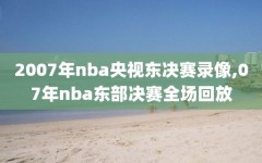 2007年nba央视东决赛录像,07年nba东部决赛全场回放