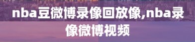 nba豆微博录像回放像,nba录像微博视频