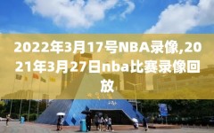 2022年3月17号NBA录像,2021年3月27日nba比赛录像回放