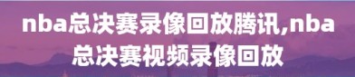 nba总决赛录像回放腾讯,nba总决赛视频录像回放