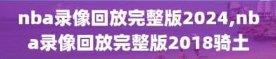 nba录像回放完整版2024,nba录像回放完整版2018骑土