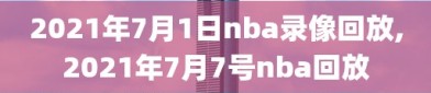 2021年7月1日nba录像回放,2021年7月7号nba回放