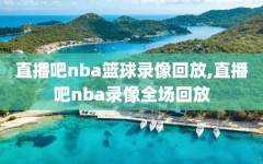 直播吧nba篮球录像回放,直播吧nba录像全场回放