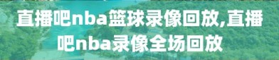 直播吧nba篮球录像回放,直播吧nba录像全场回放