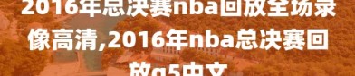 2016年总决赛nba回放全场录像高清,2016年nba总决赛回放g5中文