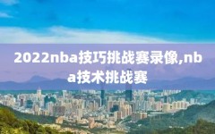 2022nba技巧挑战赛录像,nba技术挑战赛