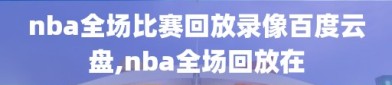 nba全场比赛回放录像百度云盘,nba全场回放在