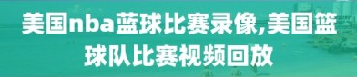 美国nba蓝球比赛录像,美国篮球队比赛视频回放