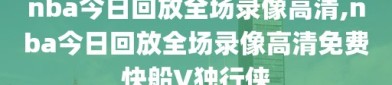 nba今日回放全场录像高清,nba今日回放全场录像高清免费快船V独行侠