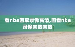 看nba回放录像高清,回看nba录像回放回放