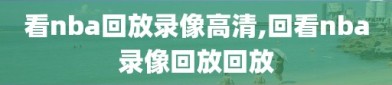 看nba回放录像高清,回看nba录像回放回放