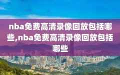 nba免费高清录像回放包括哪些,nba免费高清录像回放包括哪些