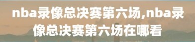 nba录像总决赛第六场,nba录像总决赛第六场在哪看