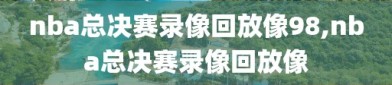 nba总决赛录像回放像98,nba总决赛录像回放像