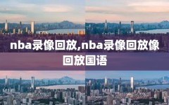 nba录像回放,nba录像回放像回放国语