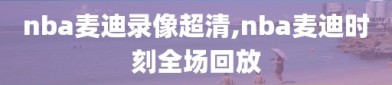 nba麦迪录像超清,nba麦迪时刻全场回放