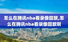 怎么在腾讯nba看录像回放,怎么在腾讯nba看录像回放啊