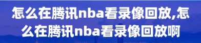 怎么在腾讯nba看录像回放,怎么在腾讯nba看录像回放啊