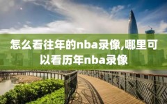 怎么看往年的nba录像,哪里可以看历年nba录像