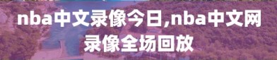 nba中文录像今日,nba中文网录像全场回放