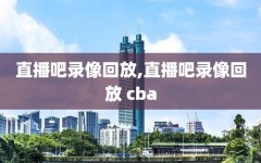 直播吧录像回放,直播吧录像回放 cba