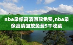 nba录像高清回放免费,nba录像高清回放免费5千收藏