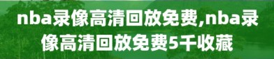 nba录像高清回放免费,nba录像高清回放免费5千收藏