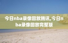 今日nba录像回放腾讯,今日nba录像回放完整版