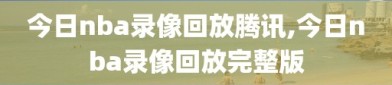 今日nba录像回放腾讯,今日nba录像回放完整版