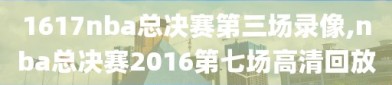 1617nba总决赛第三场录像,nba总决赛2016第七场高清回放