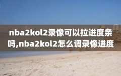 nba2kol2录像可以拉进度条吗,nba2kol2怎么调录像进度