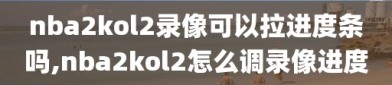 nba2kol2录像可以拉进度条吗,nba2kol2怎么调录像进度